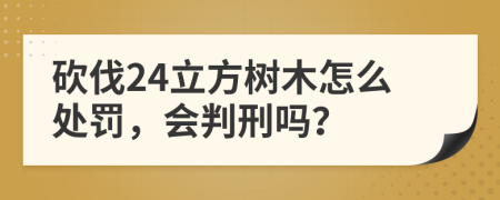 砍伐24立方树木怎么处罚，会判刑吗？