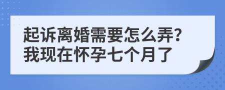起诉离婚需要怎么弄？我现在怀孕七个月了