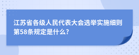 江苏省各级人民代表大会选举实施细则第58条规定是什么?