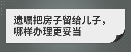 遗嘱把房子留给儿子，哪样办理更妥当