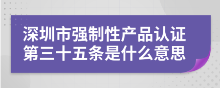 深圳市强制性产品认证第三十五条是什么意思