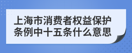 上海市消费者权益保护条例中十五条什么意思