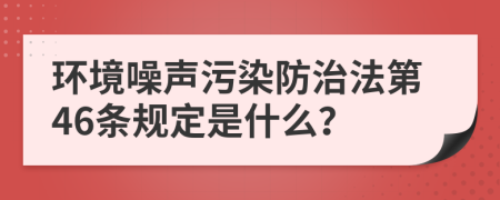 环境噪声污染防治法第46条规定是什么？