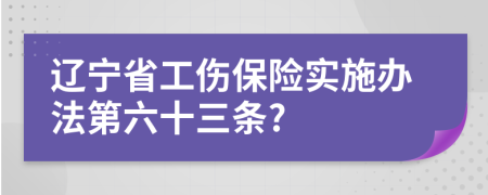 辽宁省工伤保险实施办法第六十三条?