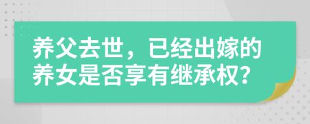 养父去世，已经出嫁的养女是否享有继承权？