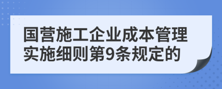 国营施工企业成本管理实施细则第9条规定的