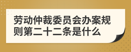 劳动仲裁委员会办案规则第二十二条是什么