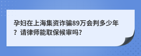 孕妇在上海集资诈骗89万会判多少年？请律师能取保候审吗？