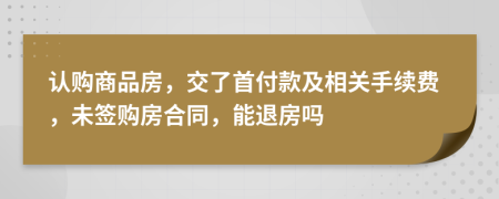 认购商品房，交了首付款及相关手续费，未签购房合同，能退房吗