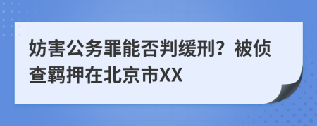 妨害公务罪能否判缓刑？被侦查羁押在北京市XX