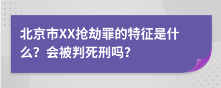北京市XX抢劫罪的特征是什么？会被判死刑吗？