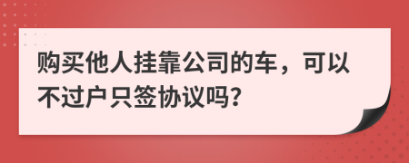购买他人挂靠公司的车，可以不过户只签协议吗？