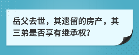 岳父去世，其遗留的房产，其三弟是否享有继承权？