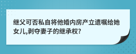 继父可否私自将他婚内房产立遗嘱给她女儿,剥夺妻子的继承权?