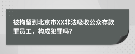 被拘留到北京市XX非法吸收公众存款罪员工，构成犯罪吗？