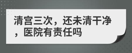 清宫三次，还未清干净，医院有责任吗