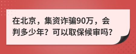 在北京，集资诈骗90万，会判多少年？可以取保候审吗？
