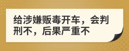 给涉嫌贩毒开车，会判刑不，后果严重不