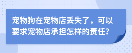 宠物狗在宠物店丢失了，可以要求宠物店承担怎样的责任？