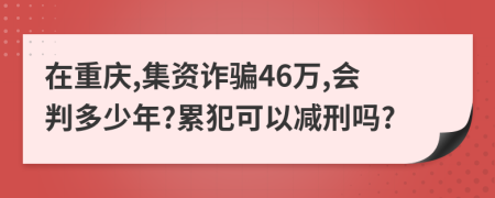 在重庆,集资诈骗46万,会判多少年?累犯可以减刑吗?