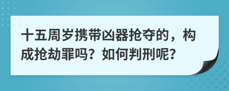 十五周岁携带凶器抢夺的，构成抢劫罪吗？如何判刑呢？