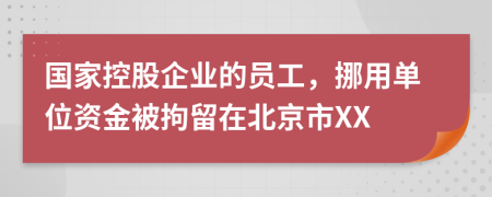 国家控股企业的员工，挪用单位资金被拘留在北京市XX