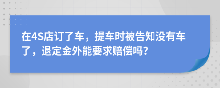 在4S店订了车，提车时被告知没有车了，退定金外能要求赔偿吗？