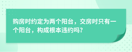 购房时约定为两个阳台，交房时只有一个阳台，构成根本违约吗？