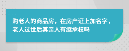 购老人的商品房，在房产证上加名字，老人过世后其亲人有继承权吗