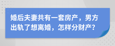 婚后夫妻共有一套房产，男方出轨了想离婚，怎样分财产？