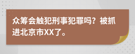 众筹会触犯刑事犯罪吗？被抓进北京市XX了。