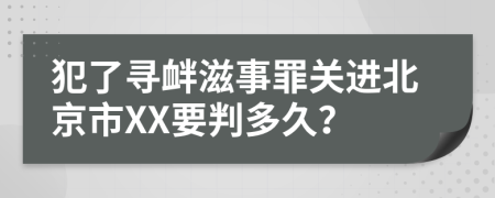 犯了寻衅滋事罪关进北京市XX要判多久？