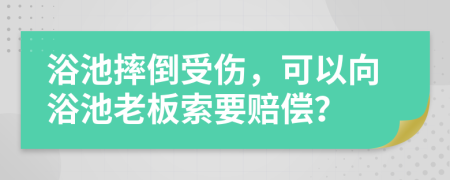 浴池摔倒受伤，可以向浴池老板索要赔偿？