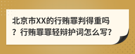 北京市XX的行贿罪判得重吗？行贿罪罪轻辩护词怎么写？