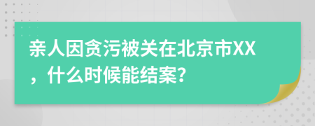 亲人因贪污被关在北京市XX，什么时候能结案？