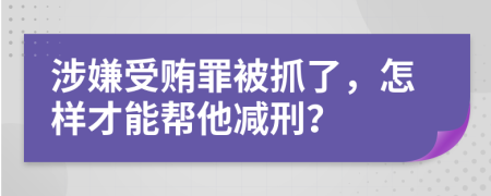 涉嫌受贿罪被抓了，怎样才能帮他减刑？