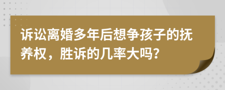 诉讼离婚多年后想争孩子的抚养权，胜诉的几率大吗？