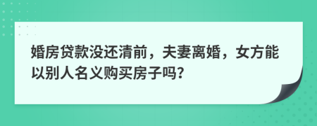 婚房贷款没还清前，夫妻离婚，女方能以别人名义购买房子吗？