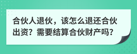 合伙人退伙，该怎么退还合伙出资？需要结算合伙财产吗？