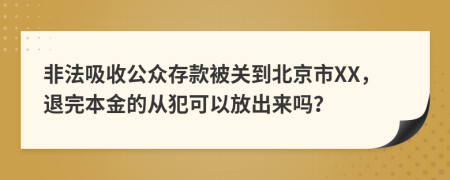 非法吸收公众存款被关到北京市XX，退完本金的从犯可以放出来吗？