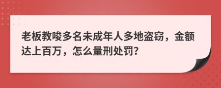 老板教唆多名未成年人多地盗窃，金额达上百万，怎么量刑处罚？