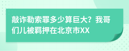 敲诈勒索罪多少算巨大？我哥们儿被羁押在北京市XX