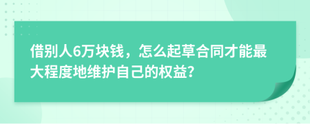 借别人6万块钱，怎么起草合同才能最大程度地维护自己的权益？