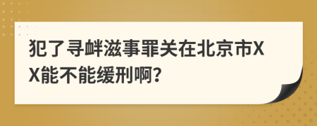 犯了寻衅滋事罪关在北京市XX能不能缓刑啊？