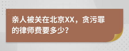 亲人被关在北京XX，贪污罪的律师费要多少？