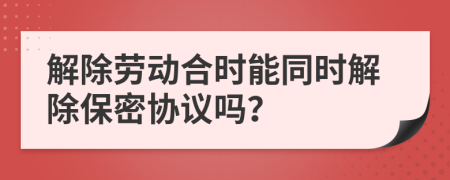 解除劳动合时能同时解除保密协议吗？