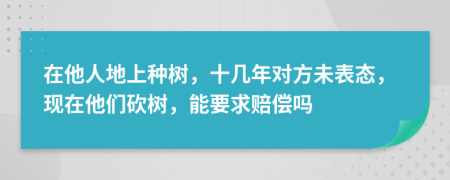 在他人地上种树，十几年对方未表态，现在他们砍树，能要求赔偿吗
