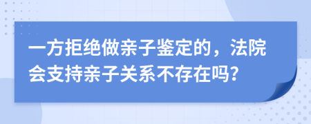 一方拒绝做亲子鉴定的，法院会支持亲子关系不存在吗？