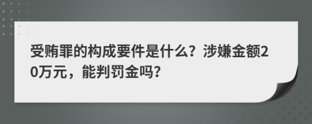 受贿罪的构成要件是什么？涉嫌金额20万元，能判罚金吗？