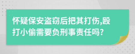 怀疑保安盗窃后把其打伤,殴打小偷需要负刑事责任吗?